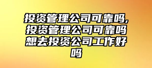 投資管理公司可靠嗎,投資管理公司可靠嗎想去投資公司工作好嗎