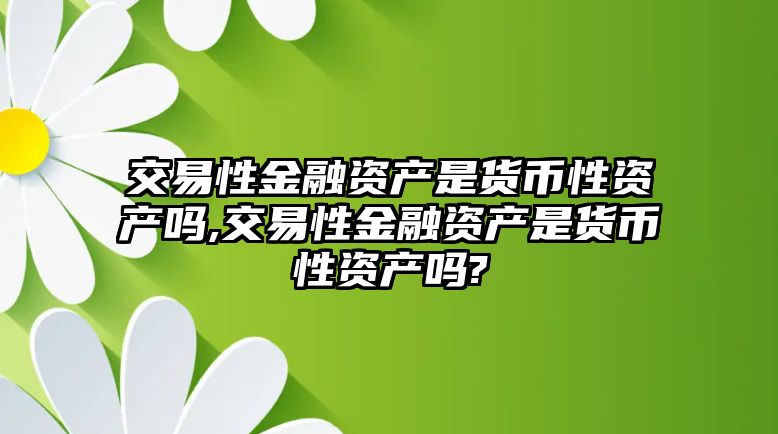 交易性金融資產(chǎn)是貨幣性資產(chǎn)嗎,交易性金融資產(chǎn)是貨幣性資產(chǎn)嗎?