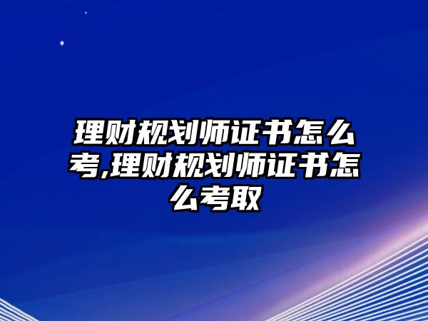 理財(cái)規(guī)劃師證書(shū)怎么考,理財(cái)規(guī)劃師證書(shū)怎么考取