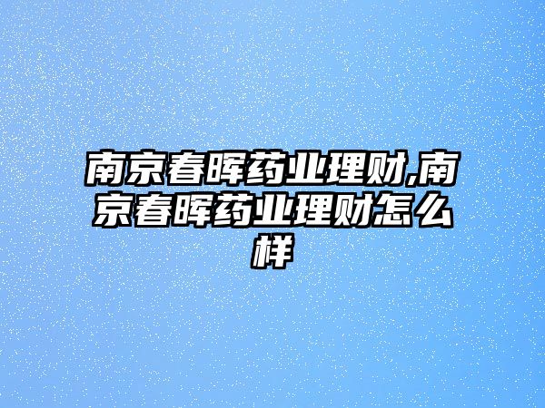 南京春暉藥業(yè)理財,南京春暉藥業(yè)理財怎么樣