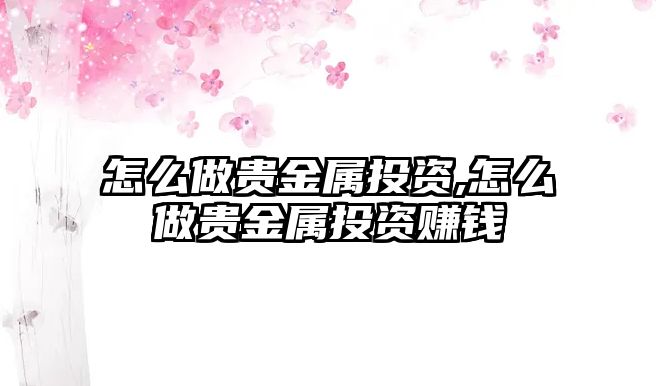 怎么做貴金屬投資,怎么做貴金屬投資賺錢