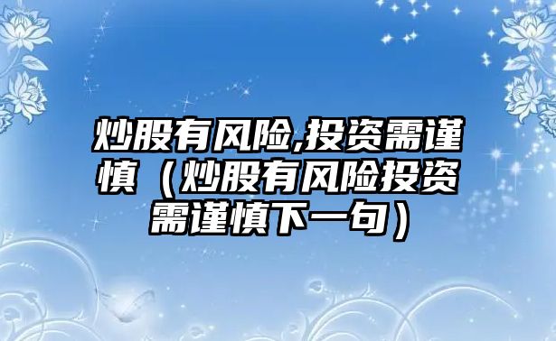 炒股有風(fēng)險(xiǎn),投資需謹(jǐn)慎（炒股有風(fēng)險(xiǎn)投資需謹(jǐn)慎下一句）