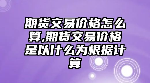 期貨交易價(jià)格怎么算,期貨交易價(jià)格是以什么為根據(jù)計(jì)算