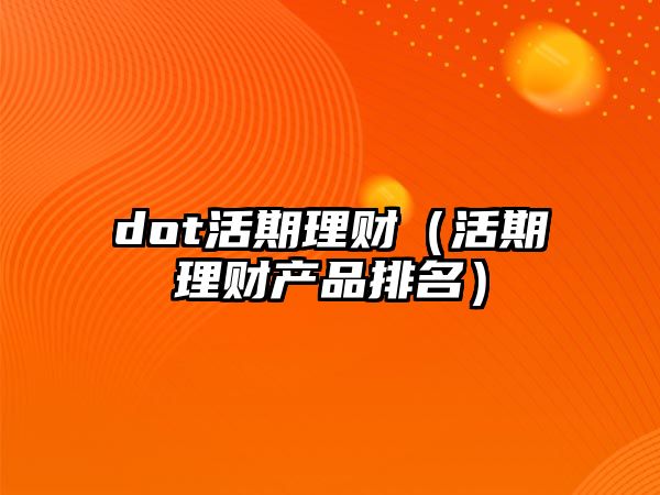 dot活期理財(cái)（活期理財(cái)產(chǎn)品排名）