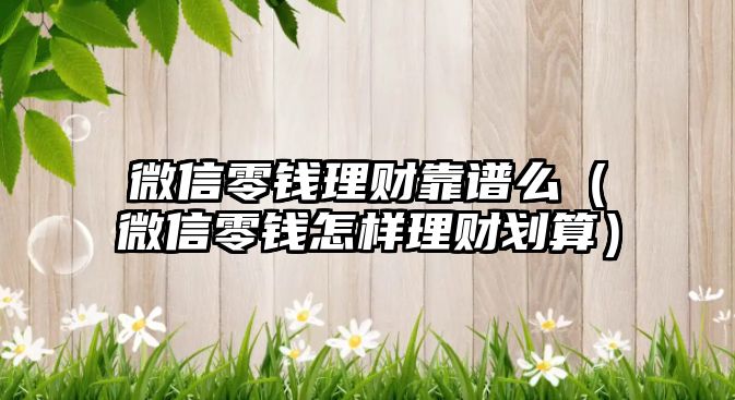 微信零錢理財(cái)靠譜么（微信零錢怎樣理財(cái)劃算）