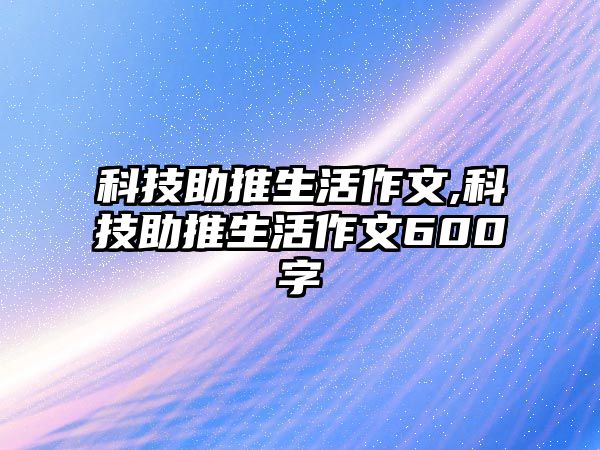 科技助推生活作文,科技助推生活作文600字