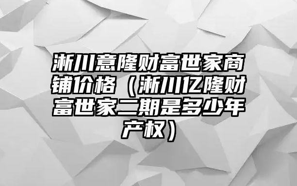 淅川意隆財富世家商鋪價格（淅川億隆財富世家二期是多少年產(chǎn)權(quán)）