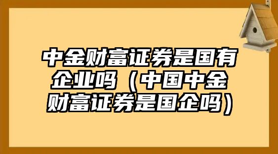 中金財富證券是國有企業(yè)嗎（中國中金財富證券是國企嗎）