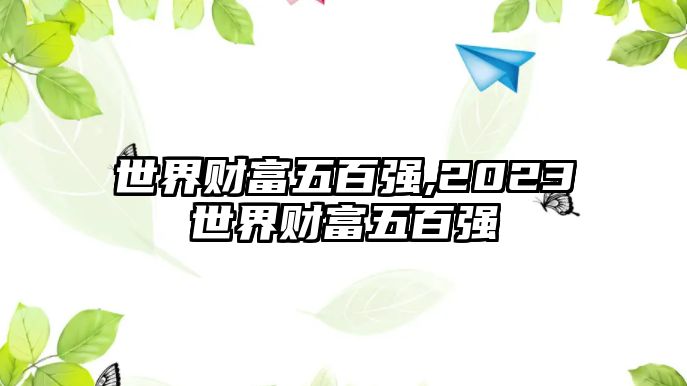 世界財(cái)富五百?gòu)?qiáng),2023世界財(cái)富五百?gòu)?qiáng)