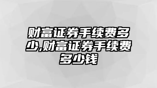 財富證券手續(xù)費多少,財富證券手續(xù)費多少錢