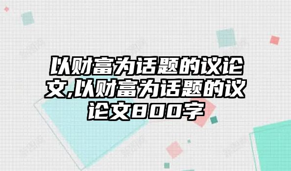 以財富為話題的議論文,以財富為話題的議論文800字