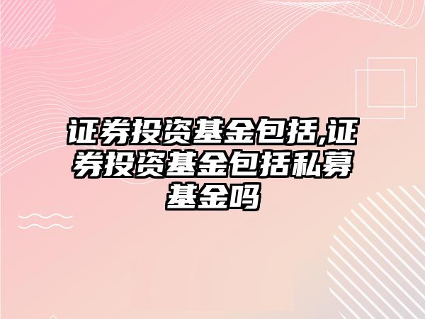 證券投資基金包括,證券投資基金包括私募基金嗎