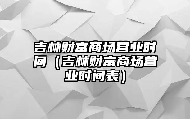 吉林財(cái)富商場(chǎng)營(yíng)業(yè)時(shí)間（吉林財(cái)富商場(chǎng)營(yíng)業(yè)時(shí)間表）