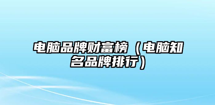 電腦品牌財(cái)富榜（電腦知名品牌排行）