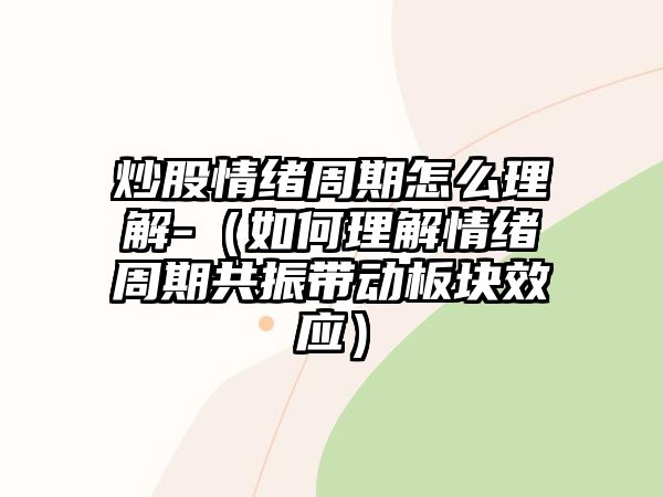 炒股情緒周期怎么理解-（如何理解情緒周期共振帶動板塊效應(yīng)）