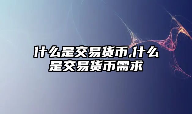 什么是交易貨幣,什么是交易貨幣需求