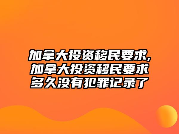 加拿大投資移民要求,加拿大投資移民要求多久沒有犯罪記錄了