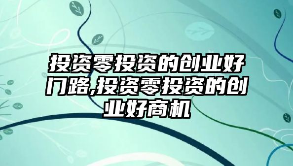 投資零投資的創(chuàng)業(yè)好門路,投資零投資的創(chuàng)業(yè)好商機(jī)