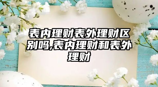 表內(nèi)理財(cái)表外理財(cái)區(qū)別嗎,表內(nèi)理財(cái)和表外理財(cái)