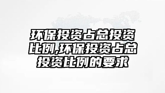 環(huán)保投資占總投資比例,環(huán)保投資占總投資比例的要求