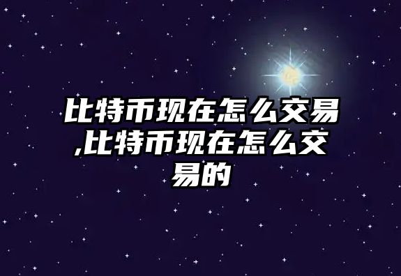 比特幣現(xiàn)在怎么交易,比特幣現(xiàn)在怎么交易的