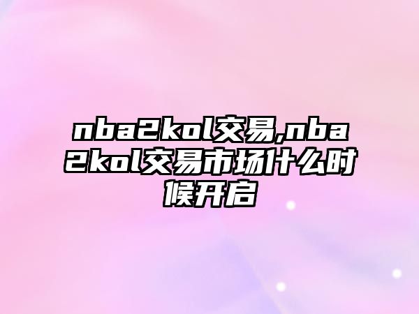 nba2kol交易,nba2kol交易市場(chǎng)什么時(shí)候開啟