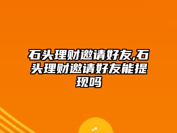 石頭理財(cái)邀請(qǐng)好友,石頭理財(cái)邀請(qǐng)好友能提現(xiàn)嗎