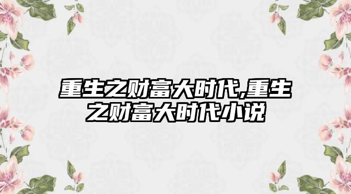 重生之財(cái)富大時(shí)代,重生之財(cái)富大時(shí)代小說(shuō)