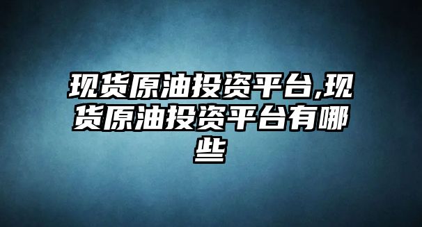 現(xiàn)貨原油投資平臺,現(xiàn)貨原油投資平臺有哪些