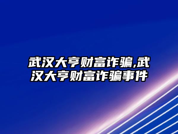 武漢大亨財富詐騙,武漢大亨財富詐騙事件