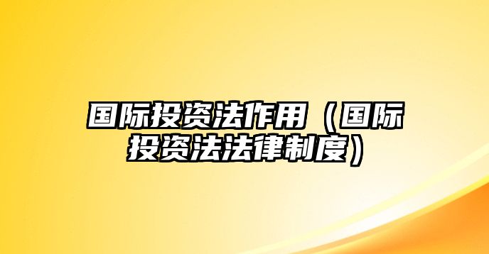 國際投資法作用（國際投資法法律制度）