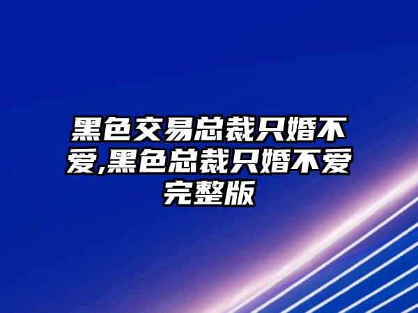 黑色交易總裁只婚不愛,黑色總裁只婚不愛完整版