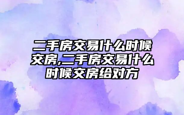 二手房交易什么時候交房,二手房交易什么時候交房給對方