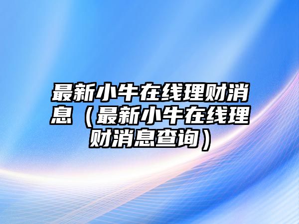 最新小牛在線理財(cái)消息（最新小牛在線理財(cái)消息查詢）