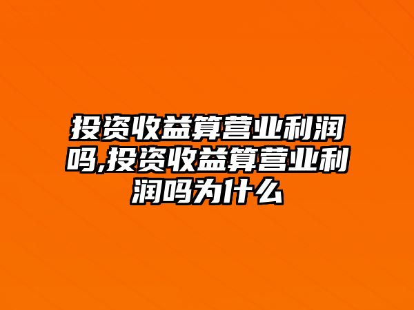 投資收益算營(yíng)業(yè)利潤(rùn)嗎,投資收益算營(yíng)業(yè)利潤(rùn)嗎為什么