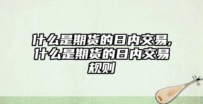 什么是期貨的日內(nèi)交易,什么是期貨的日內(nèi)交易規(guī)則