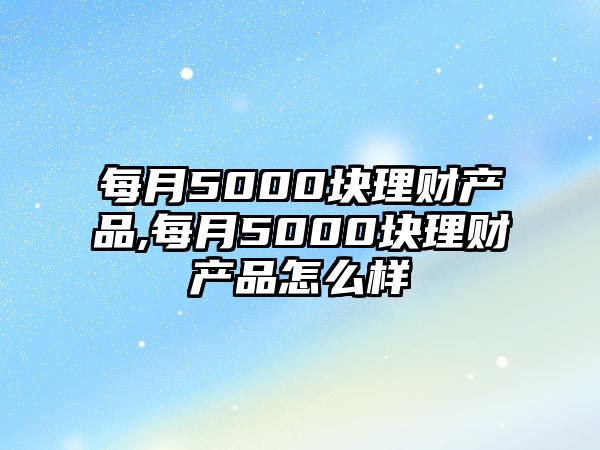 每月5000塊理財產(chǎn)品,每月5000塊理財產(chǎn)品怎么樣