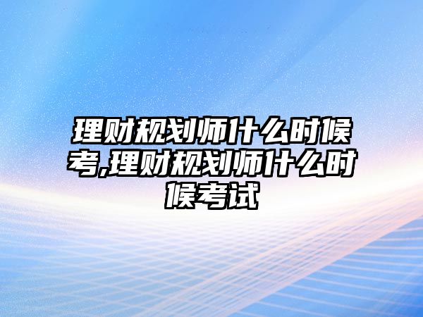 理財(cái)規(guī)劃師什么時(shí)候考,理財(cái)規(guī)劃師什么時(shí)候考試