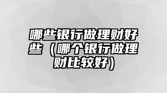 哪些銀行做理財(cái)好些（哪個銀行做理財(cái)比較好）