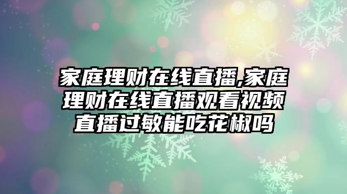 家庭理財在線直播,家庭理財在線直播觀看視頻直播過敏能吃花椒嗎