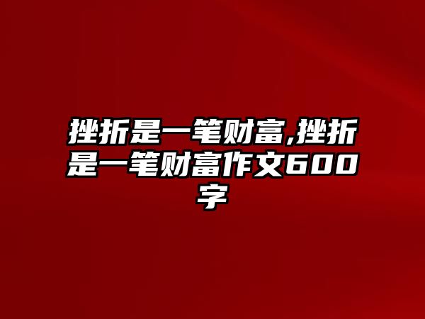 挫折是一筆財(cái)富,挫折是一筆財(cái)富作文600字