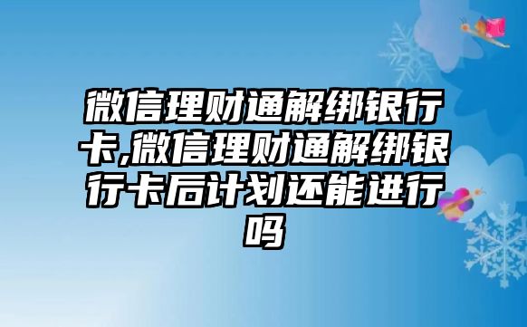 微信理財通解綁銀行卡,微信理財通解綁銀行卡后計劃還能進行嗎