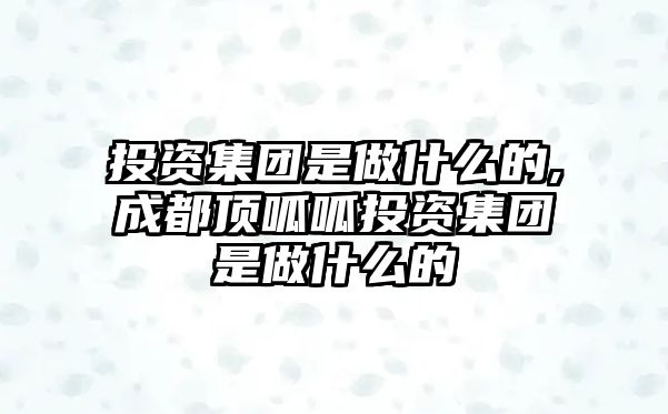 投資集團(tuán)是做什么的,成都頂呱呱投資集團(tuán)是做什么的