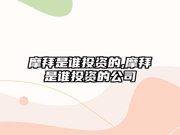 摩拜是誰投資的,摩拜是誰投資的公司