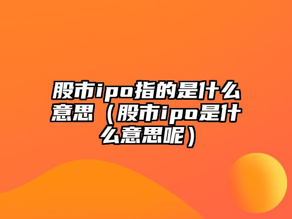 股市ipo指的是什么意思（股市ipo是什么意思呢）