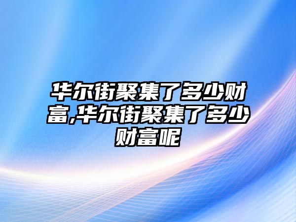 華爾街聚集了多少財(cái)富,華爾街聚集了多少財(cái)富呢