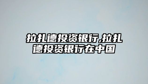 拉扎德投資銀行,拉扎德投資銀行在中國