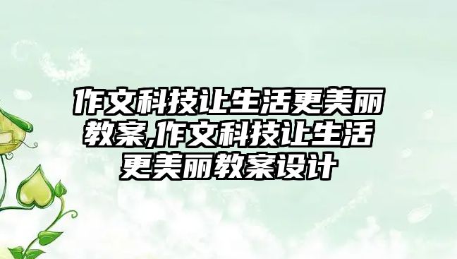 作文科技讓生活更美麗教案,作文科技讓生活更美麗教案設(shè)計(jì)