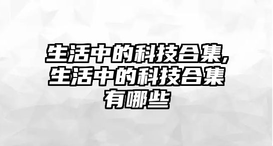 生活中的科技合集,生活中的科技合集有哪些