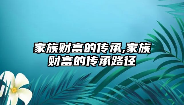 家族財(cái)富的傳承,家族財(cái)富的傳承路徑